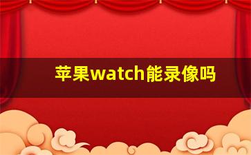 苹果watch能录像吗