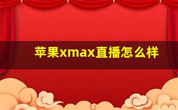 苹果xmax直播怎么样