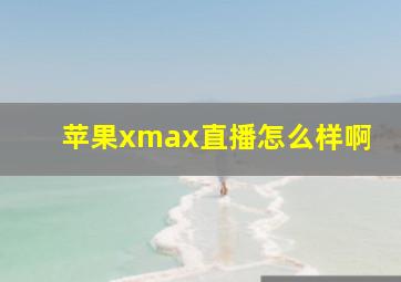 苹果xmax直播怎么样啊