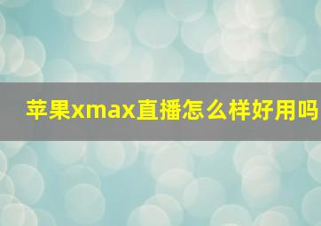 苹果xmax直播怎么样好用吗