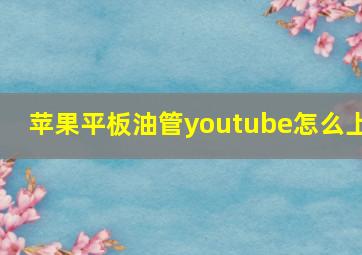 苹果平板油管youtube怎么上