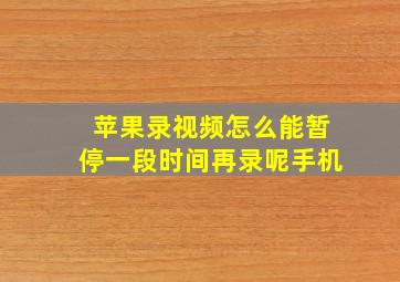 苹果录视频怎么能暂停一段时间再录呢手机