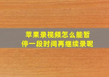 苹果录视频怎么能暂停一段时间再继续录呢