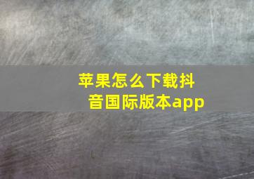 苹果怎么下载抖音国际版本app