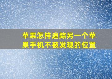 苹果怎样追踪另一个苹果手机不被发现的位置