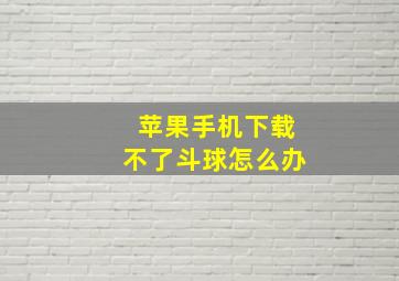 苹果手机下载不了斗球怎么办