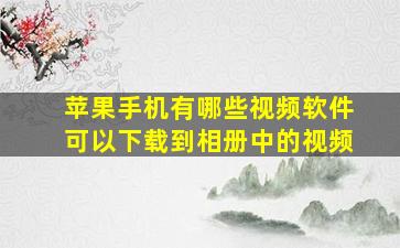 苹果手机有哪些视频软件可以下载到相册中的视频