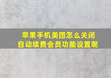 苹果手机美团怎么关闭自动续费会员功能设置呢