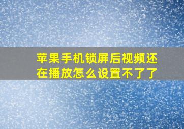 苹果手机锁屏后视频还在播放怎么设置不了了