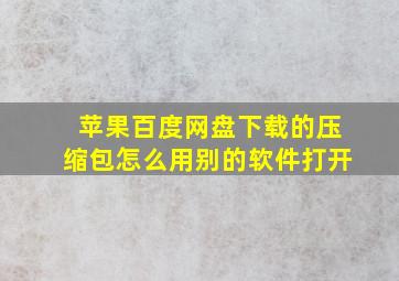 苹果百度网盘下载的压缩包怎么用别的软件打开