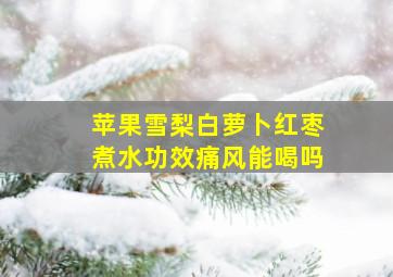 苹果雪梨白萝卜红枣煮水功效痛风能喝吗