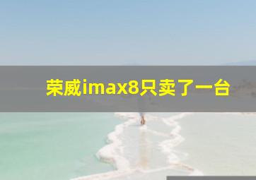 荣威imax8只卖了一台