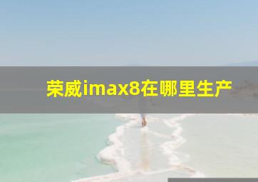 荣威imax8在哪里生产