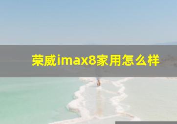 荣威imax8家用怎么样