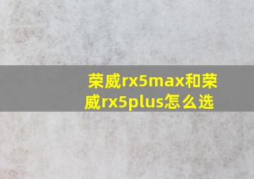 荣威rx5max和荣威rx5plus怎么选