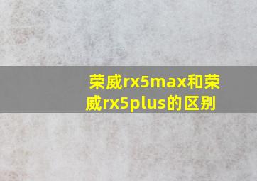 荣威rx5max和荣威rx5plus的区别