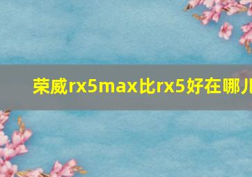 荣威rx5max比rx5好在哪儿