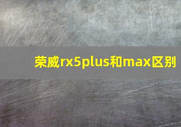 荣威rx5plus和max区别