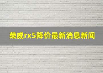 荣威rx5降价最新消息新闻