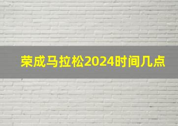 荣成马拉松2024时间几点