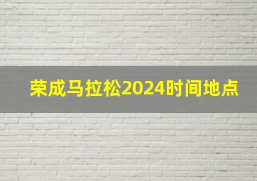 荣成马拉松2024时间地点