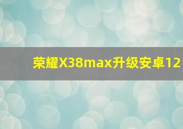 荣耀X38max升级安卓12