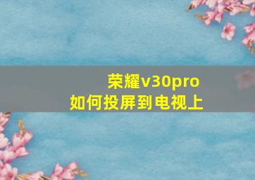 荣耀v30pro如何投屏到电视上