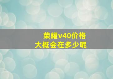 荣耀v40价格大概会在多少呢