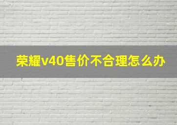 荣耀v40售价不合理怎么办