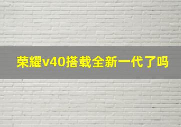 荣耀v40搭载全新一代了吗