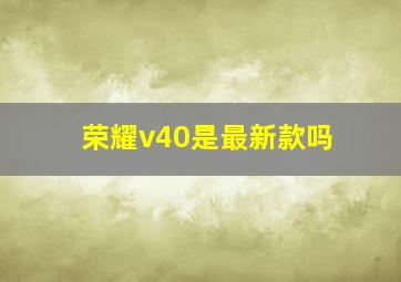 荣耀v40是最新款吗