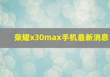 荣耀x30max手机最新消息