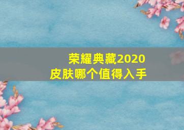 荣耀典藏2020皮肤哪个值得入手