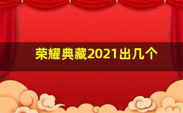 荣耀典藏2021出几个