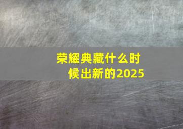 荣耀典藏什么时候出新的2025