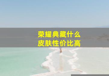 荣耀典藏什么皮肤性价比高