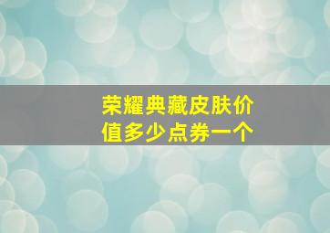 荣耀典藏皮肤价值多少点券一个