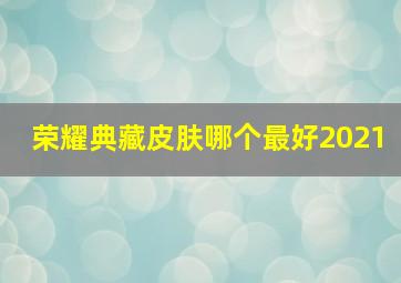 荣耀典藏皮肤哪个最好2021