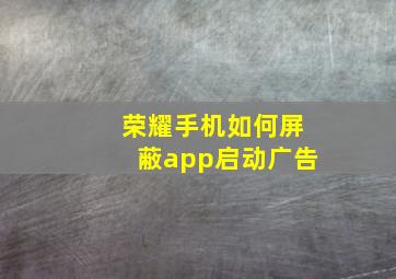 荣耀手机如何屏蔽app启动广告