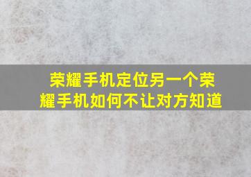 荣耀手机定位另一个荣耀手机如何不让对方知道