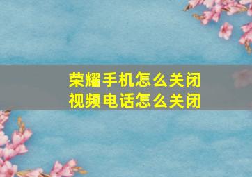 荣耀手机怎么关闭视频电话怎么关闭