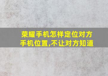 荣耀手机怎样定位对方手机位置,不让对方知道