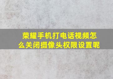 荣耀手机打电话视频怎么关闭摄像头权限设置呢