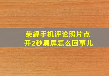 荣耀手机评论照片点开2秒黑屏怎么回事儿