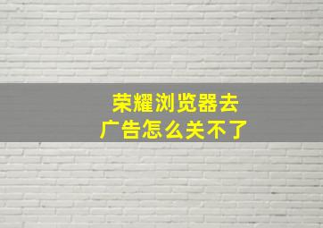 荣耀浏览器去广告怎么关不了