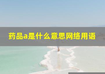 药品a是什么意思网络用语