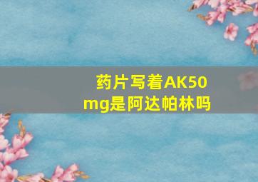 药片写着AK50mg是阿达帕林吗