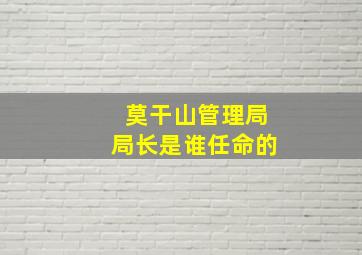 莫干山管理局局长是谁任命的