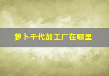 萝卜干代加工厂在哪里