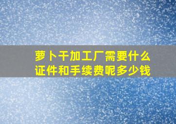 萝卜干加工厂需要什么证件和手续费呢多少钱